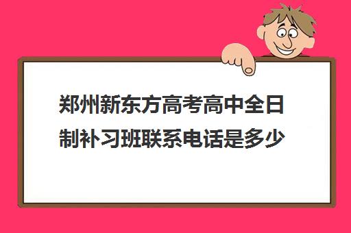 郑州新东方高考高中全日制补习班联系电话是多少