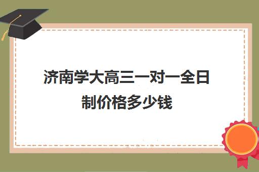 济南学大高三一对一全日制价格多少钱(济南一对一辅导价格表)