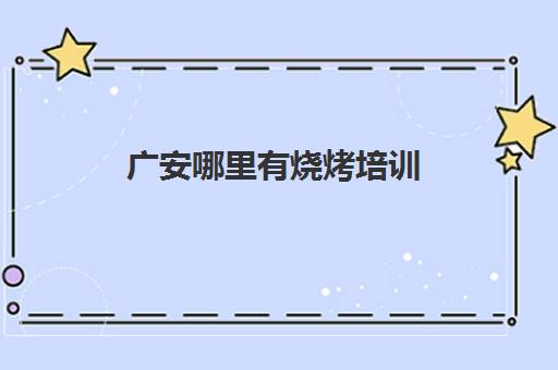 广安哪里有烧烤培训(四川烧烤培训班哪里最好)