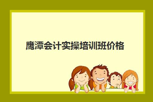 鹰潭会计实操培训班价格(哪里有学会计的培训班)