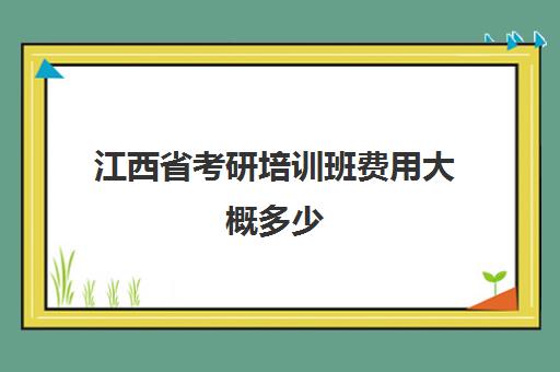 江西省考研培训班费用大概多少(江西考研比较容易的学校)