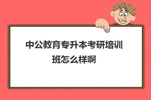 中公教育专升本考研培训班怎么样啊(中公教育可以专升本吗)