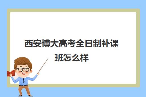 西安博大高考全日制补课班怎么样(博大全日制学校怎么样)