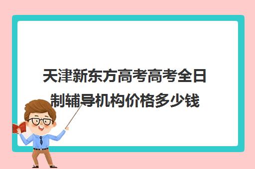 天津新东方高考高考全日制辅导机构价格多少钱(天津高三封闭式培训机构)