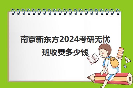 南京新东方2024考研无忧班收费多少钱(新东方考研价格表)