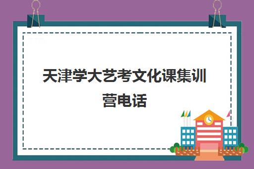 天津学大艺考文化课集训营电话(天津大学艺术特长生招生简章2024)