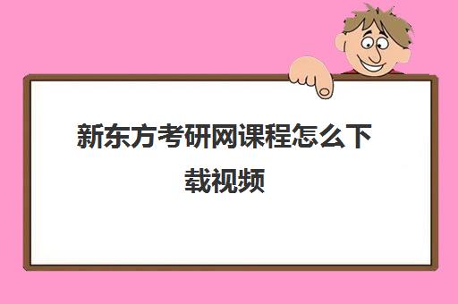 新东方考研网课程怎么下载视频(怎么把新东方在线课程保存到网盘)