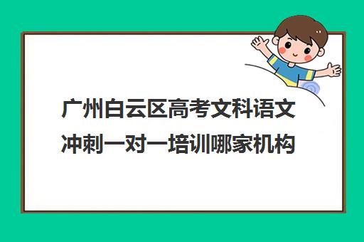 广州白云区高考文科语文冲刺一对一培训哪家机构好(高考培训班哪家好)