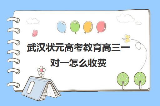 武汉状元高考教育高三一对一怎么收费(武汉状元教育口碑怎么样)