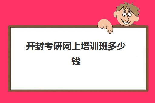 开封考研网上培训班多少钱(考研培训班费用大概多少)