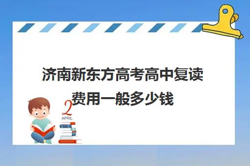 济南新东方高考高中复读费用一般多少钱(山东正规复读学校排名)