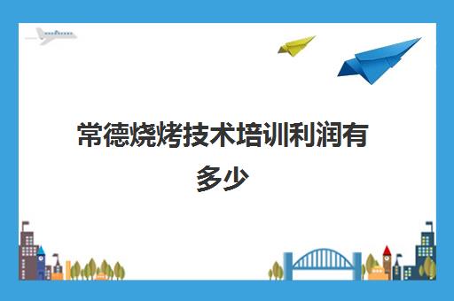 常德烧烤技术培训利润有多少(学烧烤多少钱学费)