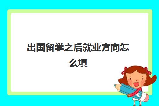 出国留学之后就业方向怎么填(工作了怎么申请出国留学)