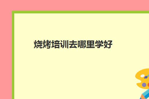 烧烤培训去哪里学好(陕西学烧烤去哪里培训正宗)