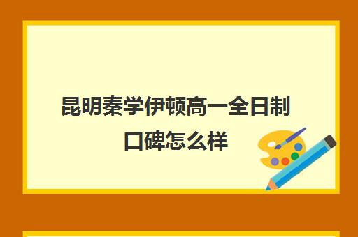 昆明秦学伊顿高一全日制口碑怎么样(昆明补课哪个机构比较好)