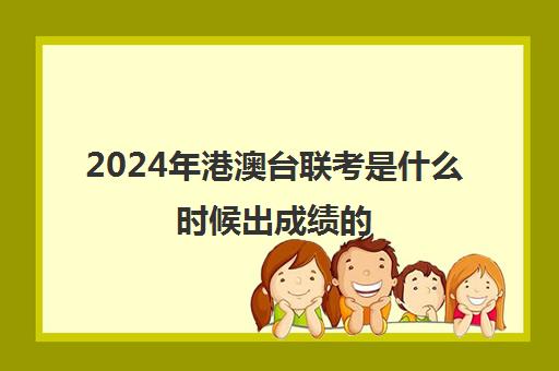 2024年港澳台联考是什么时候出成绩的(如何参加港澳台联考)