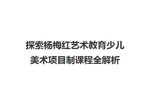 探索杨梅红艺术教育少儿美术项目制课程全解析