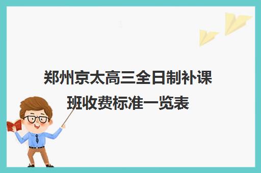 郑州京太高三全日制补课班收费标准一览表(高三全日制补课一般多少钱)