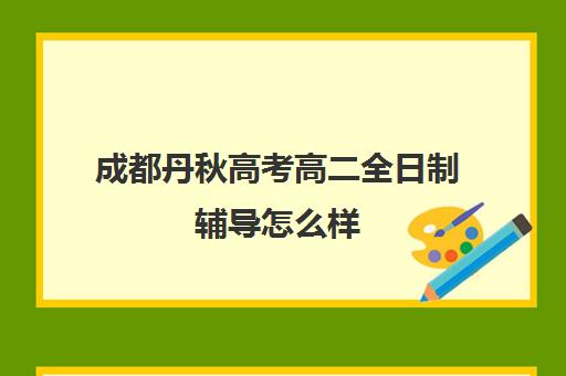 成都丹秋高考高二全日制辅导怎么样(高二辅导班哪里好)