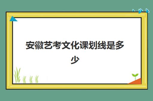 安徽艺考文化课划线是多少(去年艺考分数线是多少)