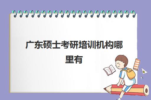 广东硕士考研培训机构哪里有(考研哪个机构培训的好)