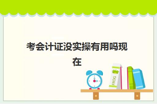 考会计证没实操有用吗现在(0基础考会计证难吗)