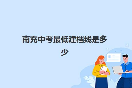 南充中考最低建档线是多少(南充公立职高学校有哪些)