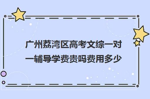 广州荔湾区高考文综一对一辅导学费贵吗费用多少钱(广州高三复读一年大约需要多少钱)