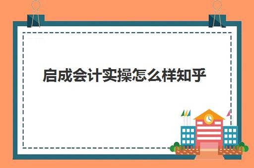 启成会计实操怎么样知乎(会计学堂怎么样?通过率高吗)