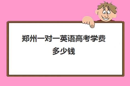 郑州一对一英语高考学费多少钱(郑州最好的高考培训机构)