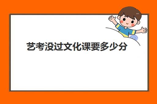 艺考没过文化课要多少分(艺考生艺考没过文化课过了能走吗)