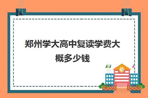 郑州学大高中复读学费大概多少钱(郑州复读机构一年学费)