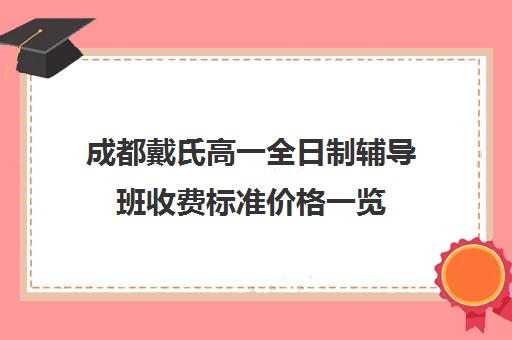 成都戴氏高一全日制辅导班收费标准价格一览(成都高中补课机构排名榜)