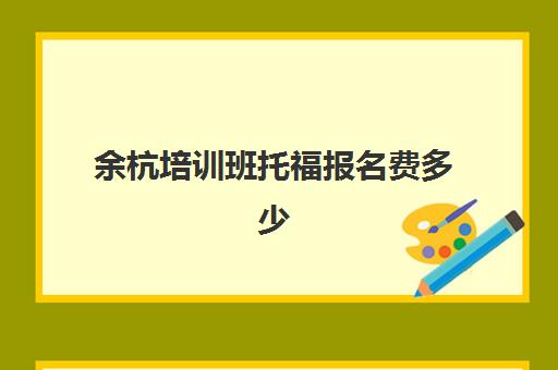 余杭培训班托福报名费多少(杭州托福培训机构哪家强)