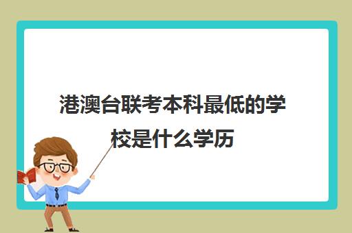 港澳台联考本科最低的学校是什么学历(招收港澳台联考的大学有哪些)