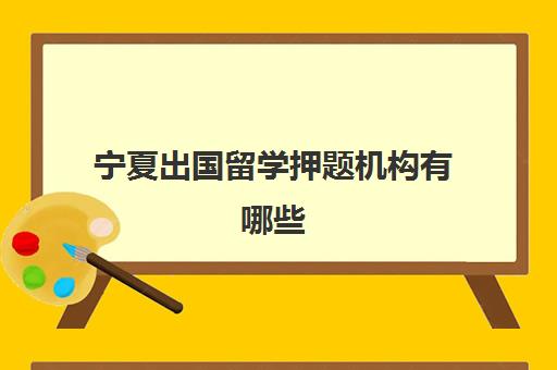 宁夏出国留学押题机构有哪些(出国留学便宜的机构)