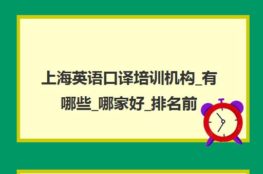 上海英语口译培训机构_有哪些_哪家好_排名前十推荐