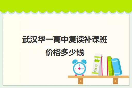 武汉华一高中复读补课班价格多少钱(武汉睿升复读学校收费)