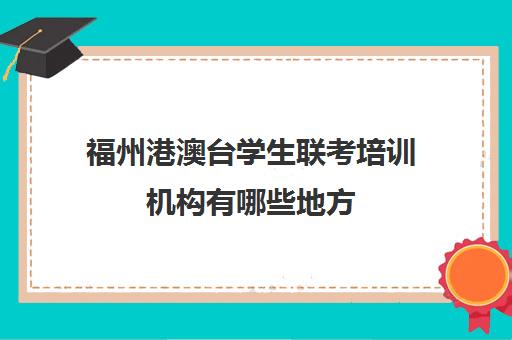 福州港澳台学生联考培训机构有哪些地方(港澳台联考怎么报名)