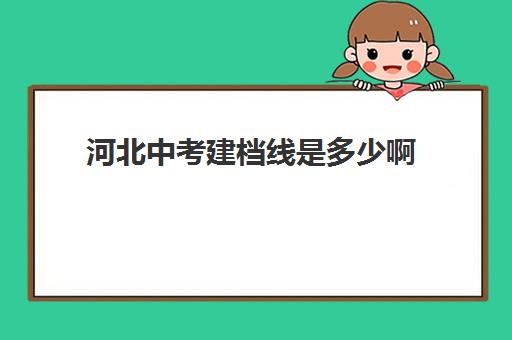 河北中考建档线是多少啊(2024石家庄高中录取分数线出炉)