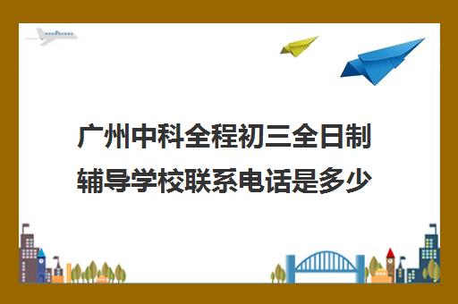 广州中科全程初三全日制辅导学校联系电话是多少(艺考文化课全日制辅导)