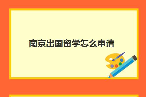 南京出国留学怎么申请(南京留学生回国政策)