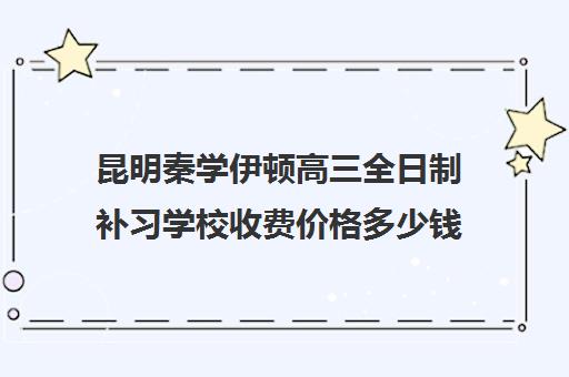 昆明秦学伊顿高三全日制补习学校收费价格多少钱