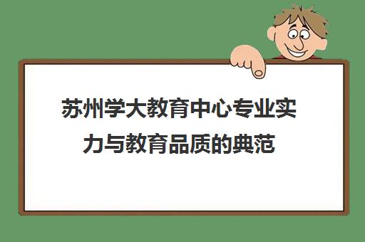 苏州学大教育中心专业实力与教育品质的典范