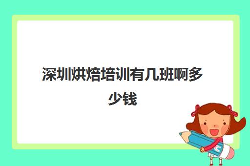 深圳烘焙培训有几班啊多少钱(深圳正规的烘焙学校有哪些呢)