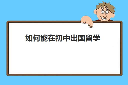 如何能在初中出国留学(初中毕业怎么出国留学)