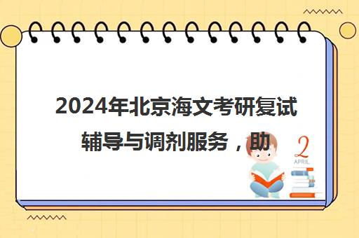 2024年北京海文考研复试辅导与调剂服务，助你成功上岸