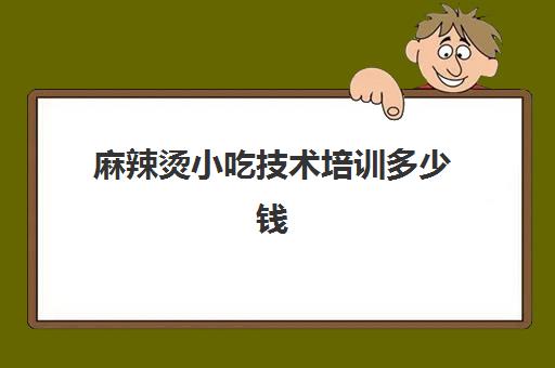 麻辣烫小吃技术培训多少钱(正宗麻辣烫技术培训去哪)