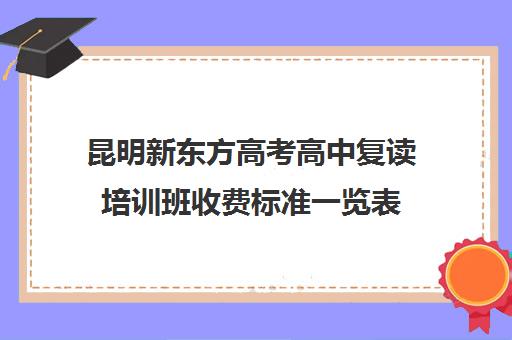 昆明新东方高考高中复读培训班收费标准一览表(昆明复读学校口碑哪个好)