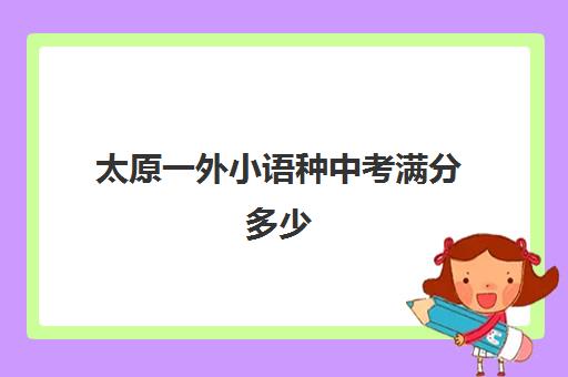 太原一外小语种中考满分多少(太原市二外中考录取分数线)